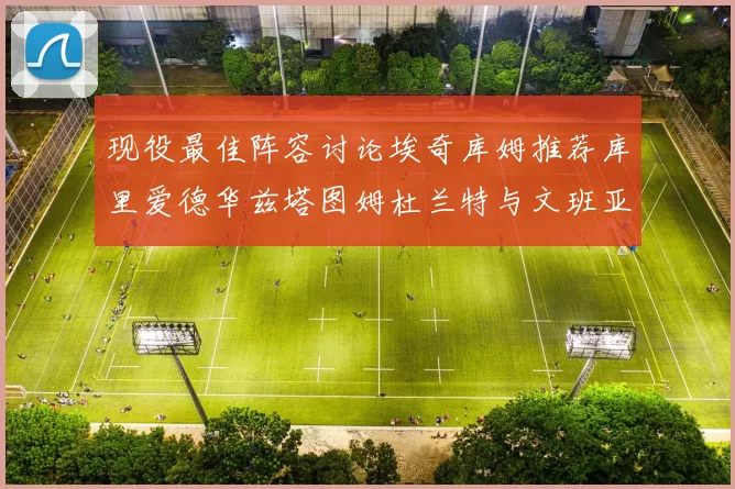 现役最佳阵容讨论埃奇库姆推荐库里爱德华兹塔图姆杜兰特与文班亚马