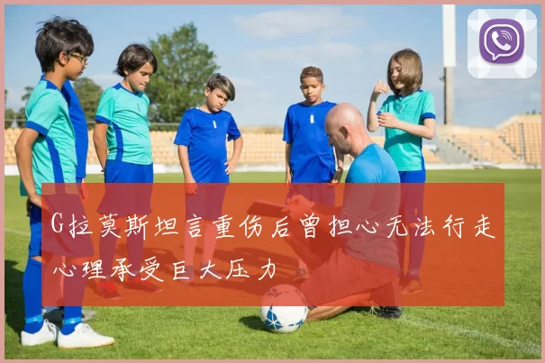 G拉莫斯坦言重伤后曾担心无法行走心理承受巨大压力