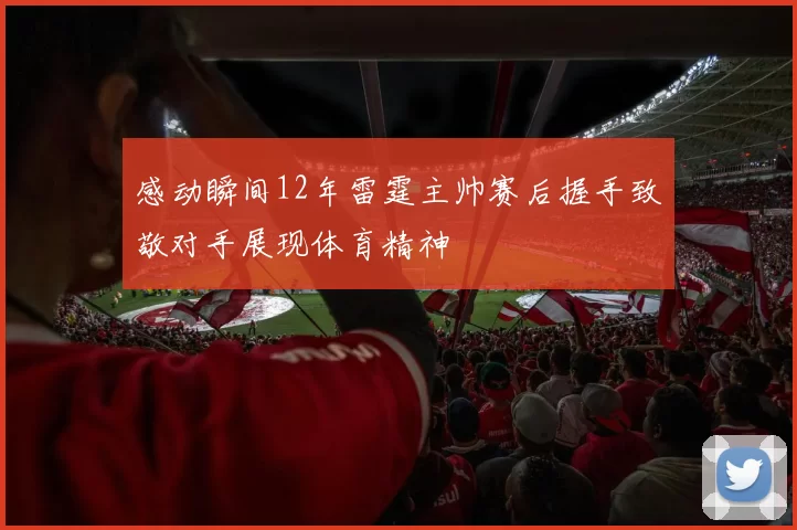 感动瞬间12年雷霆主帅赛后握手致敬对手展现体育精神