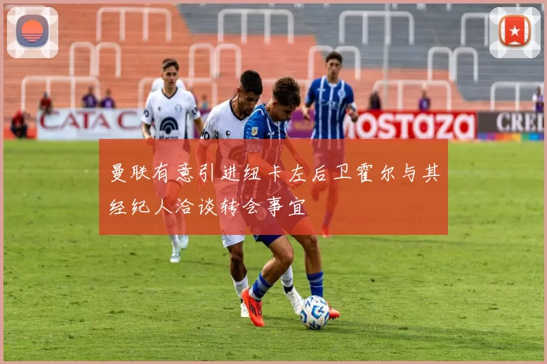 曼联有意引进纽卡左后卫霍尔与其经纪人洽谈转会事宜