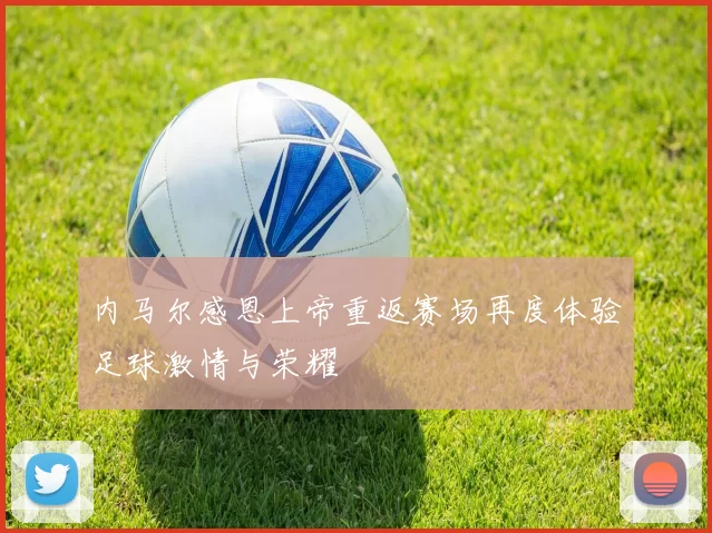 内马尔感恩上帝重返赛场再度体验足球激情与荣耀