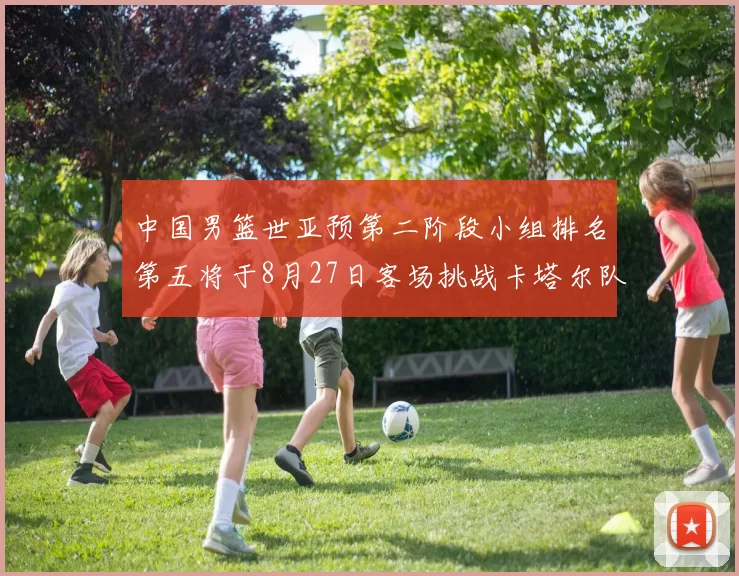 中国男篮世亚预第二阶段小组排名第五将于8月27日客场挑战卡塔尔队
