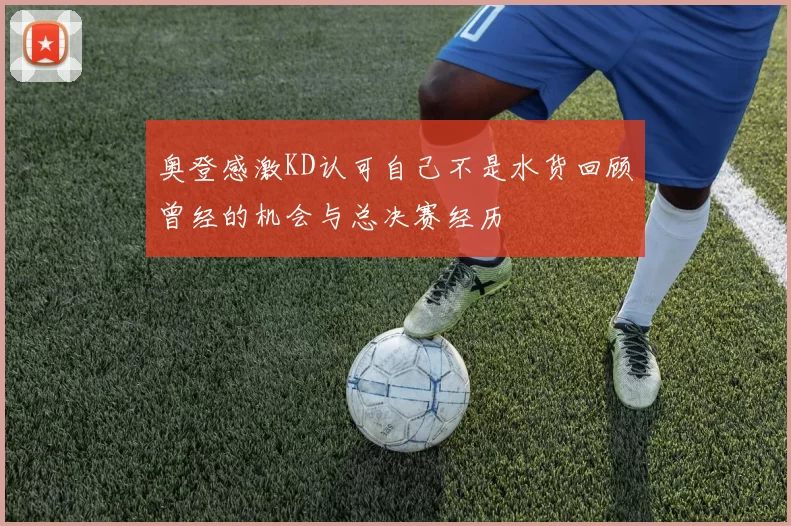 奥登感激KD认可自己不是水货回顾曾经的机会与总决赛经历