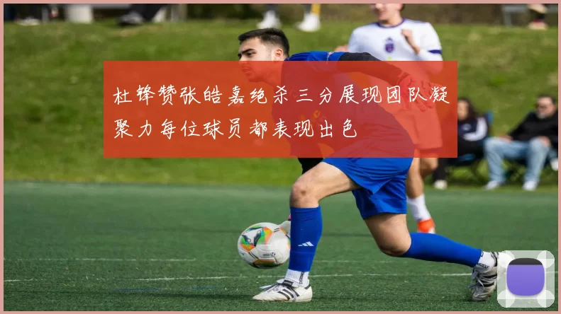 杜锋赞张皓嘉绝杀三分展现团队凝聚力每位球员都表现出色