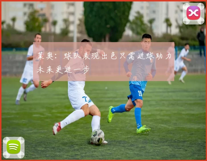 莱奥：球队表现出色只需进球助力未来更进一步