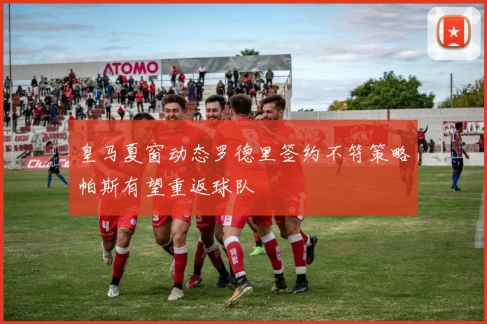 皇马夏窗动态罗德里签约不符策略帕斯有望重返球队