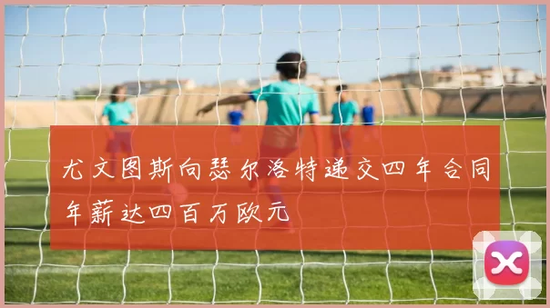 尤文图斯向瑟尔洛特递交四年合同年薪达四百万欧元