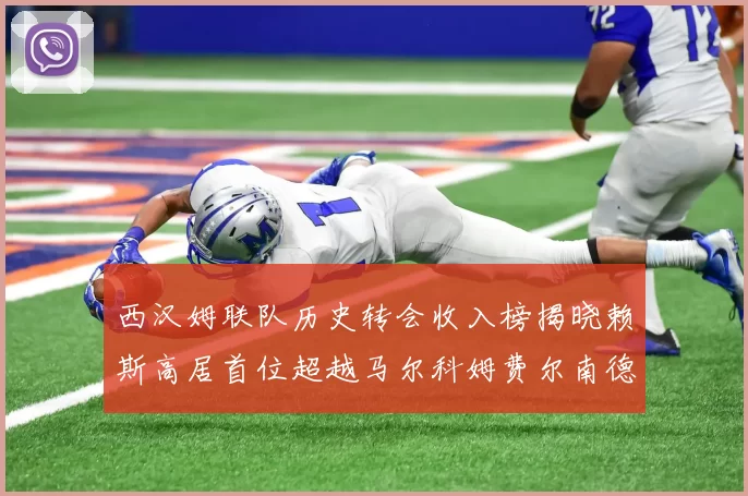 西汉姆联队历史转会收入榜揭晓赖斯高居首位超越马尔科姆费尔南德斯