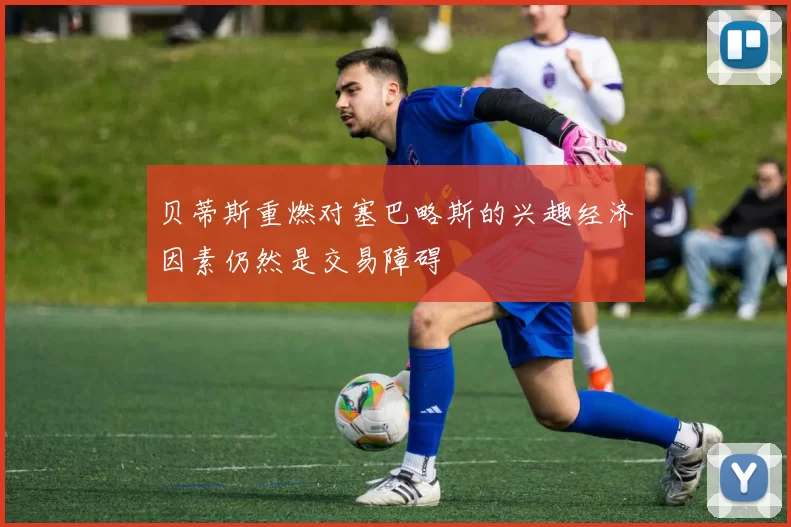 贝蒂斯重燃对塞巴略斯的兴趣经济因素仍然是交易障碍