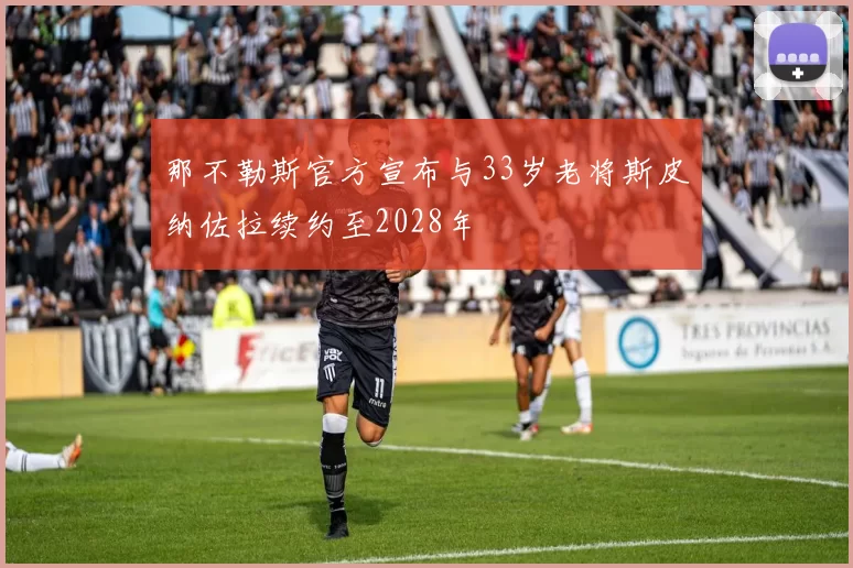 那不勒斯官方宣布与33岁老将斯皮纳佐拉续约至2028年