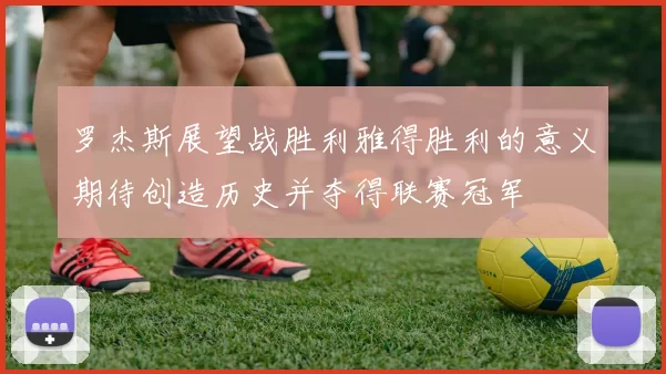 罗杰斯展望战胜利雅得胜利的意义期待创造历史并夺得联赛冠军