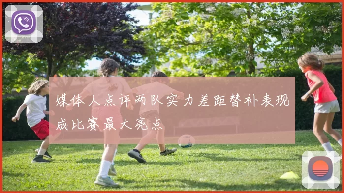 媒体人点评两队实力差距替补表现成比赛最大亮点