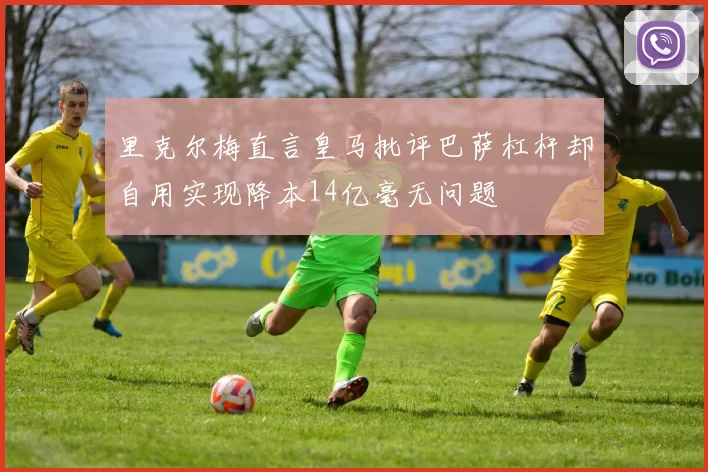 里克尔梅直言皇马批评巴萨杠杆却自用实现降本14亿毫无问题