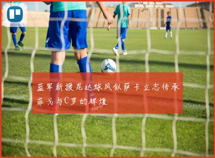 蓝军新援昆达球风似萨卡立志传承菲戈与C罗的辉煌