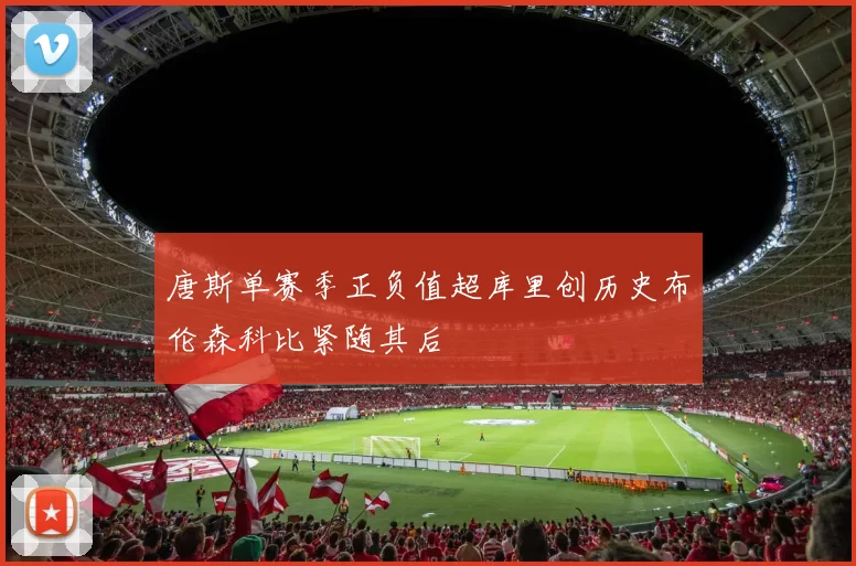 唐斯单赛季正负值超库里创历史布伦森科比紧随其后
