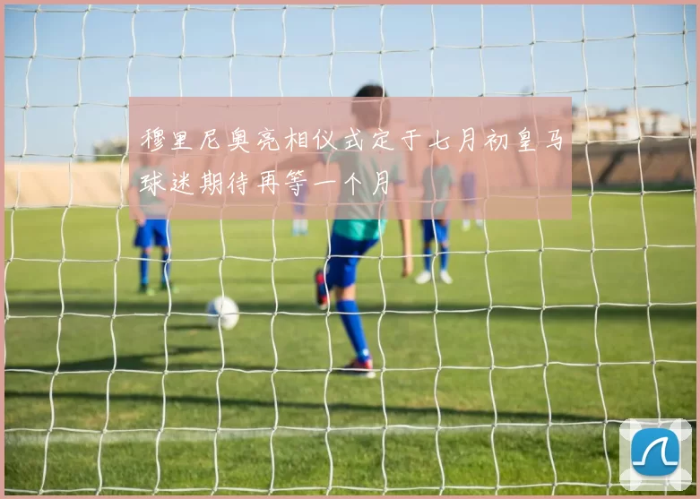穆里尼奥亮相仪式定于七月初皇马球迷期待再等一个月