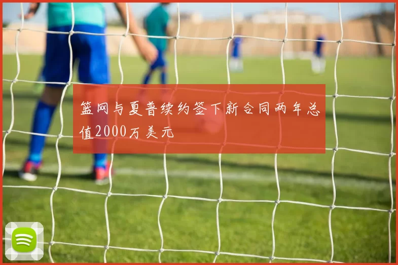 篮网与夏普续约签下新合同两年总值2000万美元