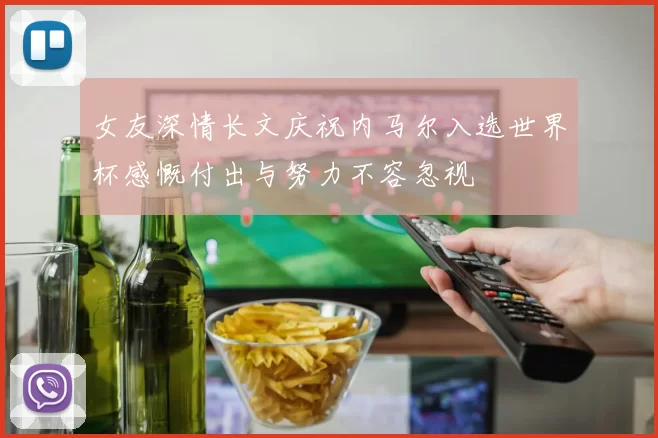 女友深情长文庆祝内马尔入选世界杯感慨付出与努力不容忽视