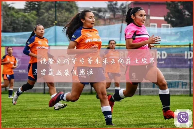 德隆分析字母哥未来去向爵士绿军雷霆成最佳选择