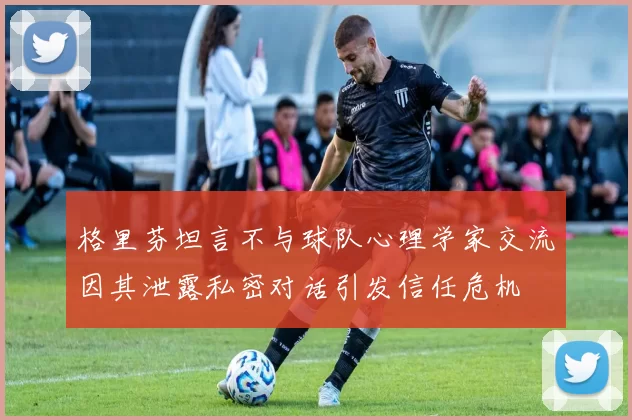 格里芬坦言不与球队心理学家交流因其泄露私密对话引发信任危机