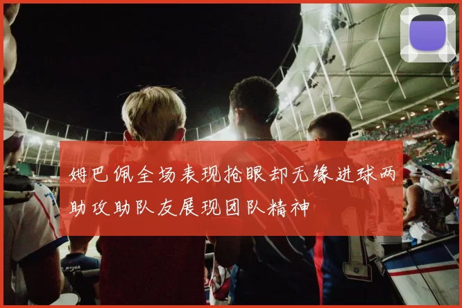 姆巴佩全场表现抢眼却无缘进球两助攻助队友展现团队精神