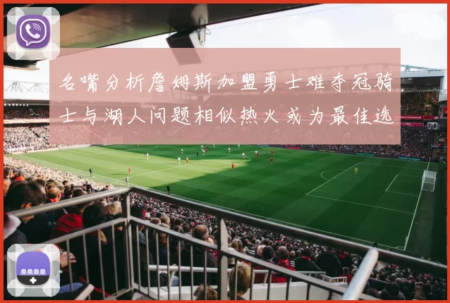 名嘴分析詹姆斯加盟勇士难夺冠骑士与湖人问题相似热火或为最佳选择